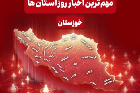 نگاهی به مهم‌ترین اخبار خوزستان در‌ بیستم اردیبهشت‌ماه