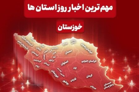 نگاهی به مهم‌ترین اخبار خوزستان در‌ پنجم خردادماه